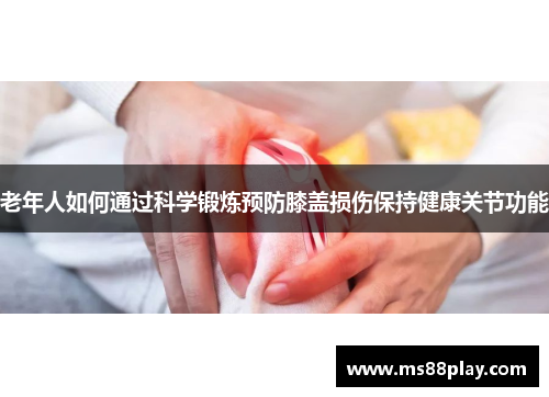 老年人如何通过科学锻炼预防膝盖损伤保持健康关节功能
